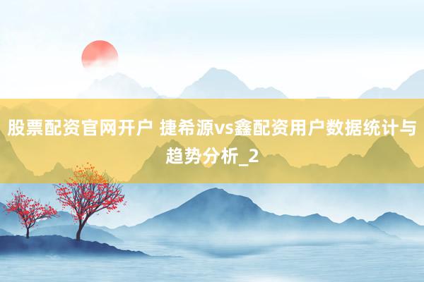 股票配资官网开户 捷希源vs鑫配资用户数据统计与趋势分析_2