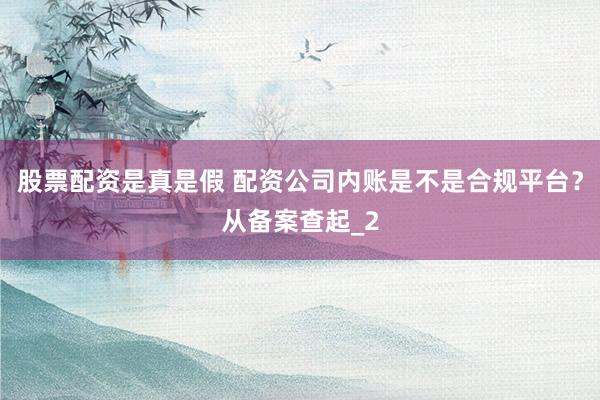 股票配资是真是假 配资公司内账是不是合规平台？从备案查起_2