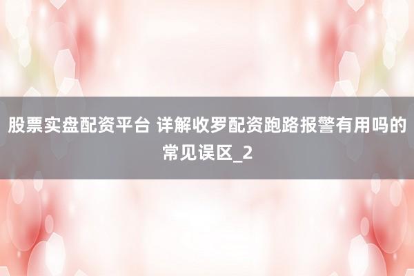 股票实盘配资平台 详解收罗配资跑路报警有用吗的常见误区_2