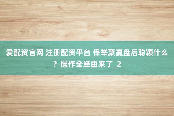 爱配资官网 注册配资平台 保举聚赢盘后聪颖什么？操作全经由来了_2