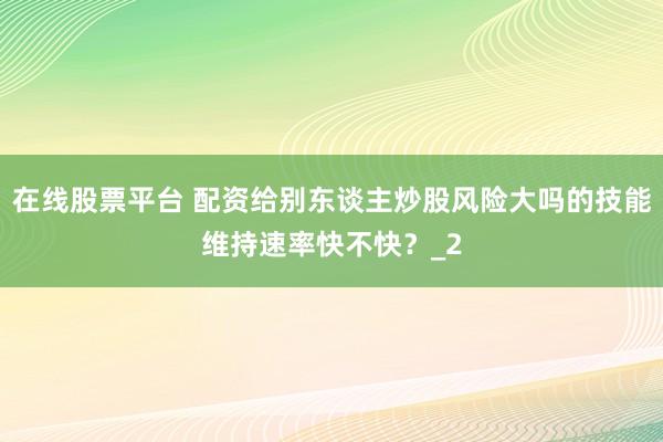 在线股票平台 配资给别东谈主炒股风险大吗的技能维持速率快不快？_2