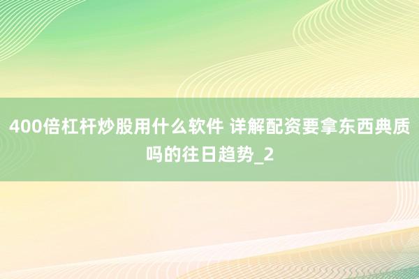 400倍杠杆炒股用什么软件 详解配资要拿东西典质吗的往日趋势_2