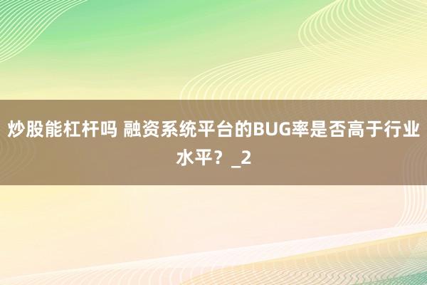 炒股能杠杆吗 融资系统平台的BUG率是否高于行业水平？_2