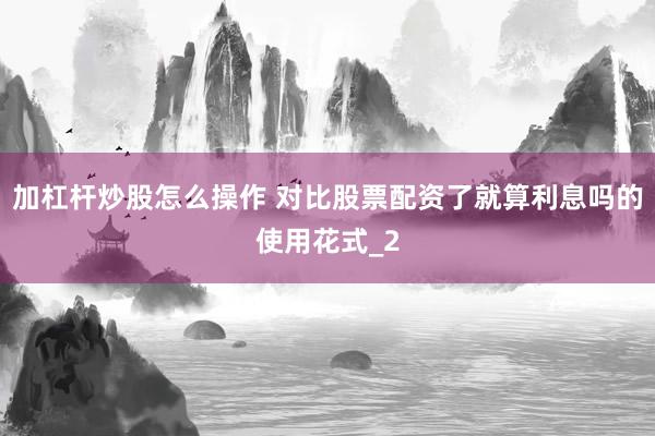 加杠杆炒股怎么操作 对比股票配资了就算利息吗的使用花式_2