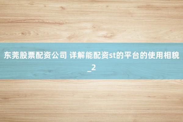 东莞股票配资公司 详解能配资st的平台的使用相貌_2