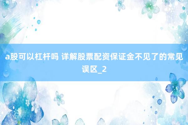 a股可以杠杆吗 详解股票配资保证金不见了的常见误区_2