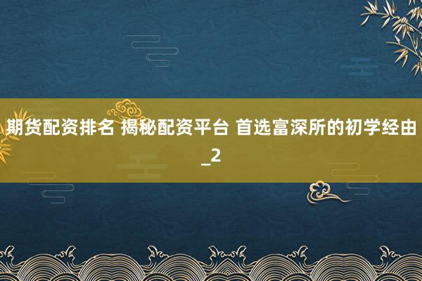 期货配资排名 揭秘配资平台 首选富深所的初学经由_2