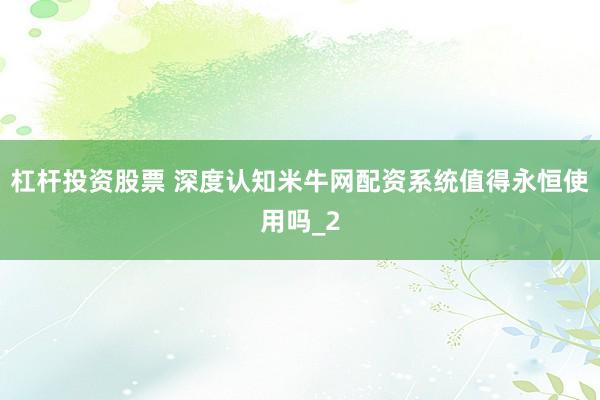 杠杆投资股票 深度认知米牛网配资系统值得永恒使用吗_2