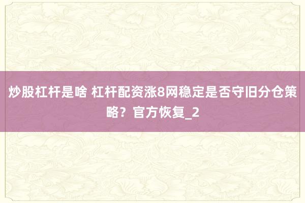炒股杠杆是啥 杠杆配资涨8网稳定是否守旧分仓策略？官方恢复_2
