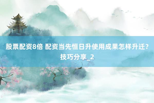股票配资8倍 配资当先恒日升使用成果怎样升迁？技巧分享_2