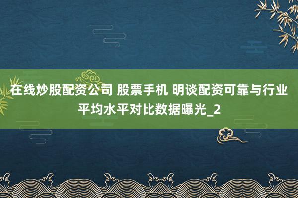 在线炒股配资公司 股票手机 明谈配资可靠与行业平均水平对比数据曝光_2