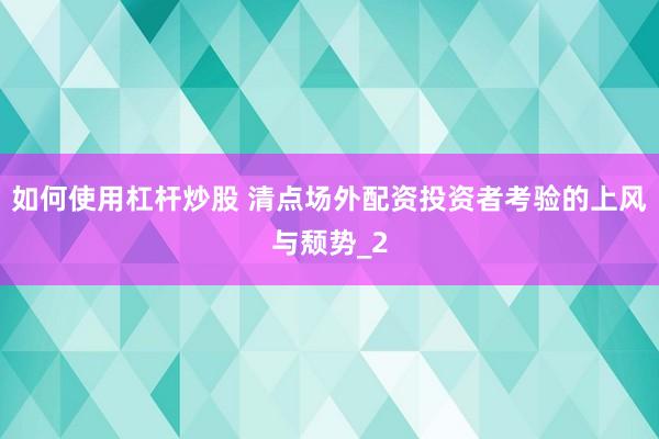 如何使用杠杆炒股 清点场外配资投资者考验的上风与颓势_2