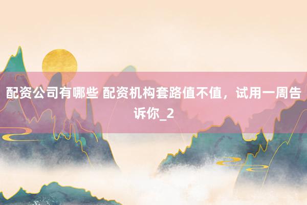 配资公司有哪些 配资机构套路值不值，试用一周告诉你_2
