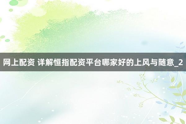网上配资 详解恒指配资平台哪家好的上风与随意_2