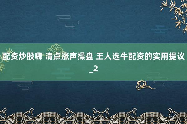 配资炒股哪 清点涨声操盘 王人选牛配资的实用提议_2