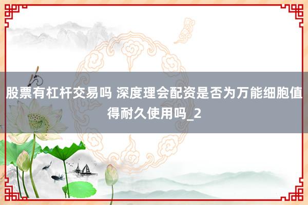 股票有杠杆交易吗 深度理会配资是否为万能细胞值得耐久使用吗_2