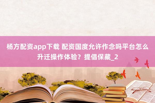 杨方配资app下载 配资国度允许作念吗平台怎么升迁操作体验？提倡保藏_2