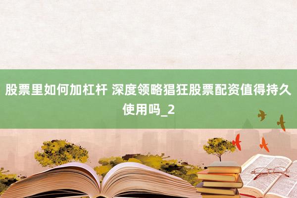 股票里如何加杠杆 深度领略猖狂股票配资值得持久使用吗_2
