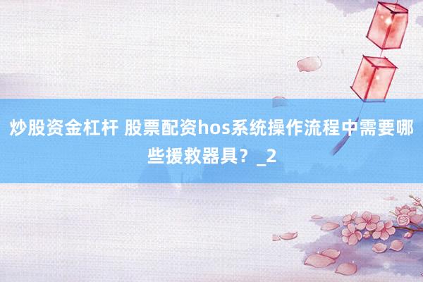 炒股资金杠杆 股票配资hos系统操作流程中需要哪些援救器具?_2