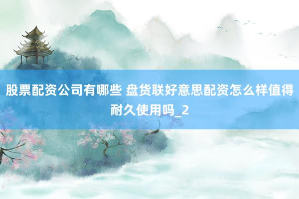 股票配资公司有哪些 盘货联好意思配资怎么样值得耐久使用吗_2