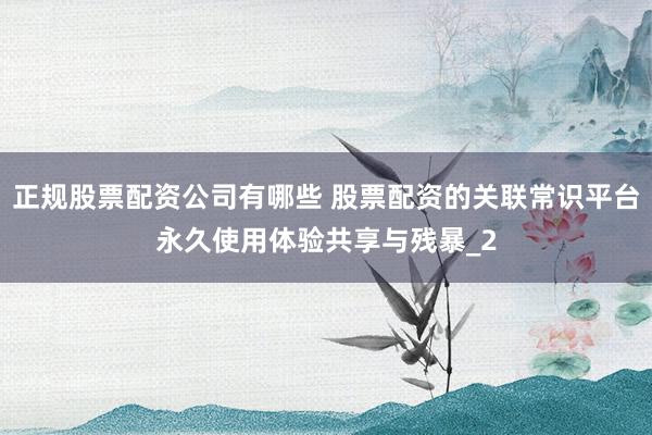 正规股票配资公司有哪些 股票配资的关联常识平台永久使用体验共享与残暴_2