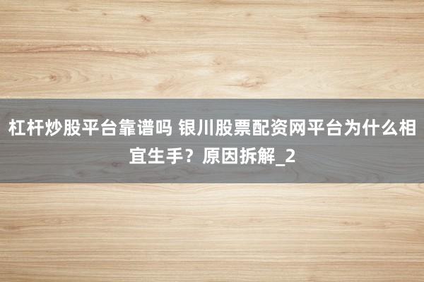 杠杆炒股平台靠谱吗 银川股票配资网平台为什么相宜生手？原因拆解_2