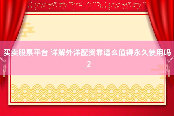 买卖股票平台 详解外洋配资靠谱么值得永久使用吗_2