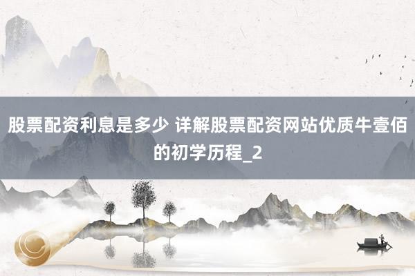 股票配资利息是多少 详解股票配资网站优质牛壹佰的初学历程_2