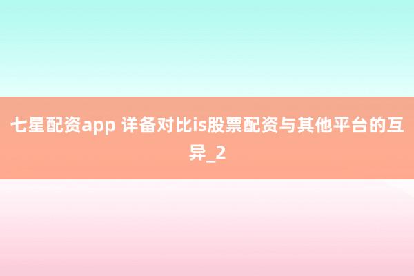 七星配资app 详备对比is股票配资与其他平台的互异_2