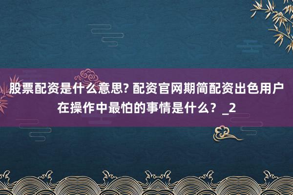 股票配资是什么意思? 配资官网期简配资出色用户在操作中最怕的事情是什么?_2