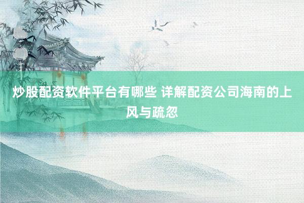 炒股配资软件平台有哪些 详解配资公司海南的上风与疏忽