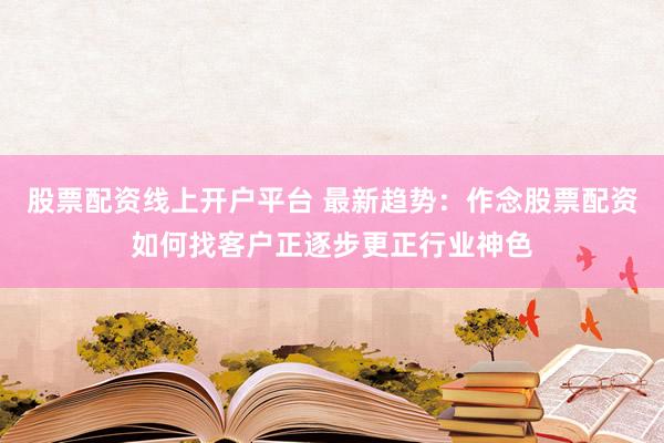 股票配资线上开户平台 最新趋势：作念股票配资如何找客户正逐步更正行业神色