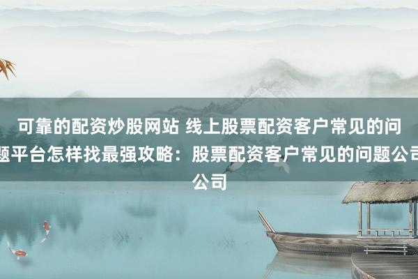 可靠的配资炒股网站 线上股票配资客户常见的问题平台怎样找最强攻略：股票配资客户常见的问题公司