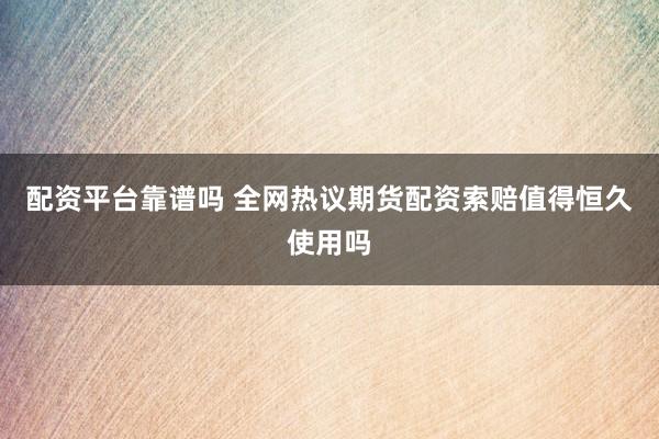 配资平台靠谱吗 全网热议期货配资索赔值得恒久使用吗