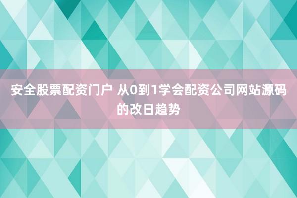 安全股票配资门户 从0到1学会配资公司网站源码的改日趋势