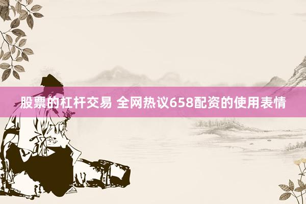 股票的杠杆交易 全网热议658配资的使用表情