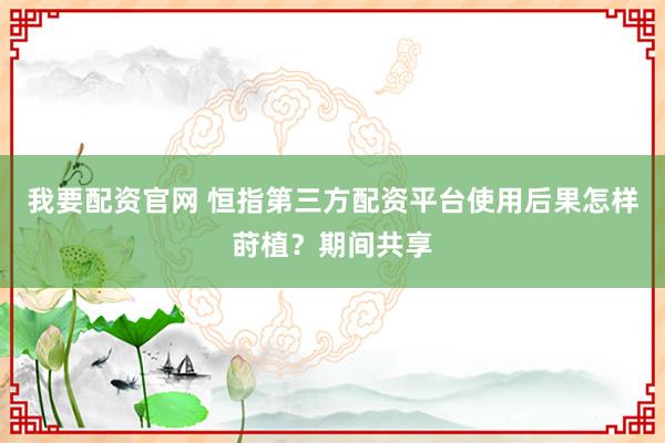 我要配资官网 恒指第三方配资平台使用后果怎样莳植？期间共享