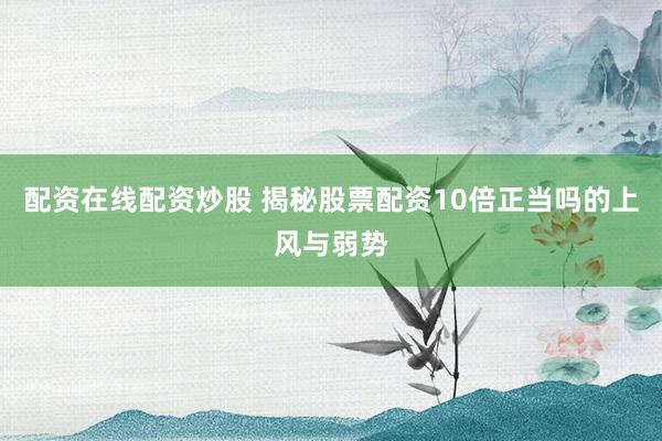 配资在线配资炒股 揭秘股票配资10倍正当吗的上风与弱势