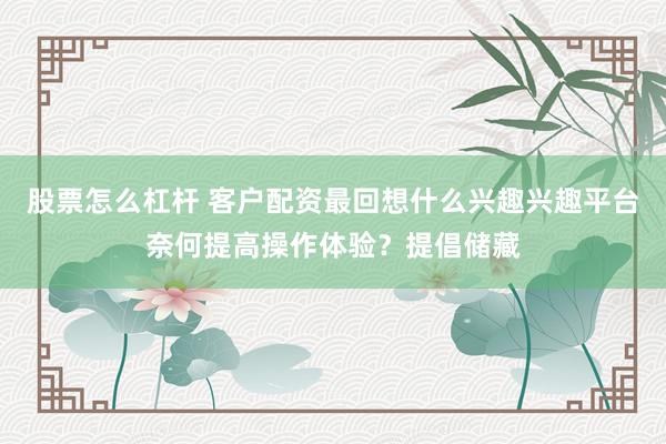 股票怎么杠杆 客户配资最回想什么兴趣兴趣平台奈何提高操作体验？提倡储藏