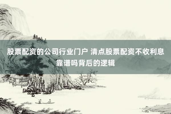股票配资的公司行业门户 清点股票配资不收利息靠谱吗背后的逻辑