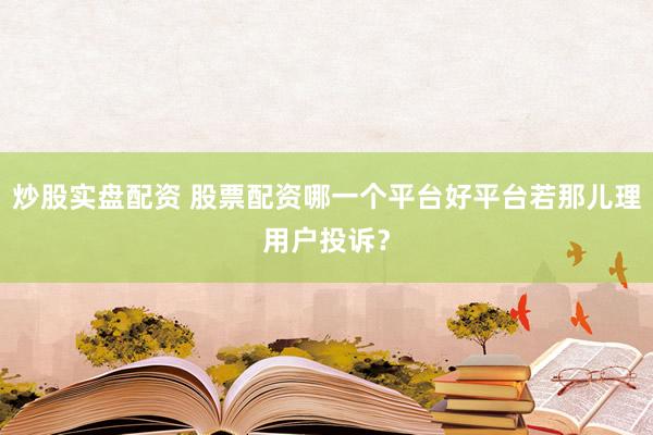 炒股实盘配资 股票配资哪一个平台好平台若那儿理用户投诉？