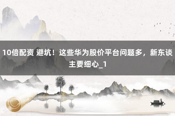 10倍配资 避坑！这些华为股价平台问题多，新东谈主要细心_1