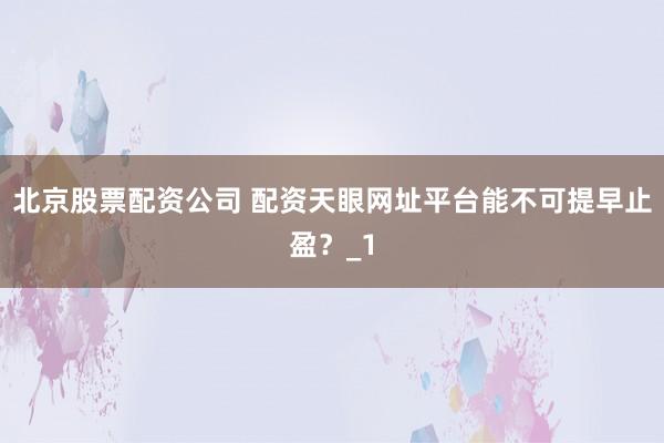 北京股票配资公司 配资天眼网址平台能不可提早止盈？_1