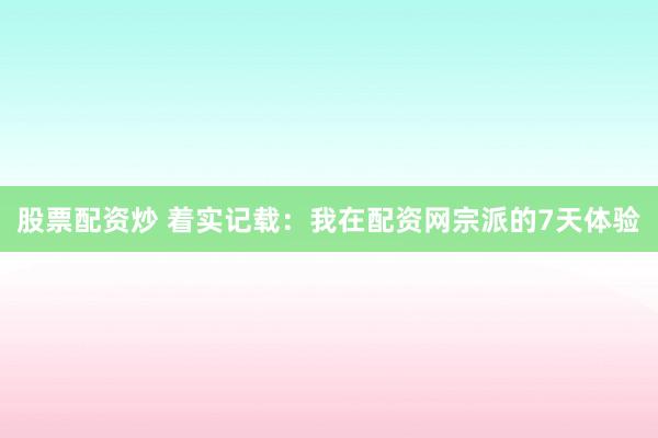 股票配资炒 着实记载：我在配资网宗派的7天体验