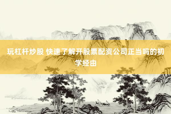 玩杠杆炒股 快速了解开股票配资公司正当吗的初学经由
