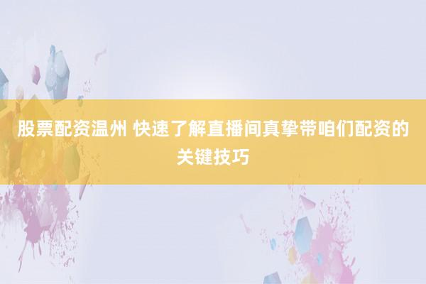 股票配资温州 快速了解直播间真挚带咱们配资的关键技巧