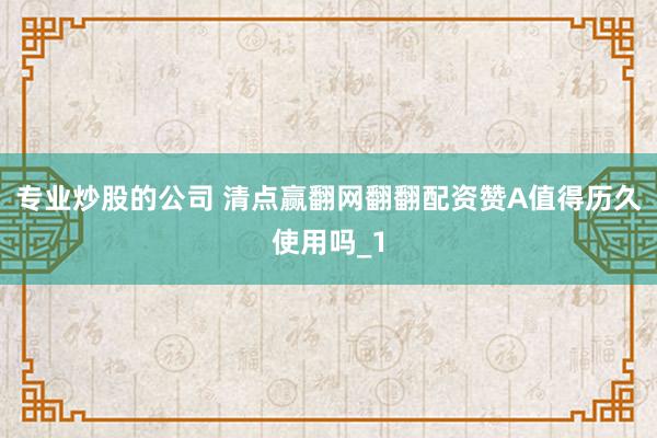 专业炒股的公司 清点赢翻网翻翻配资赞A值得历久使用吗_1