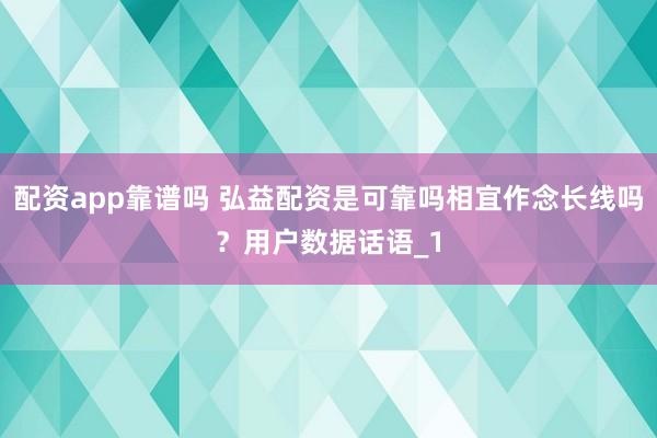 配资app靠谱吗 弘益配资是可靠吗相宜作念长线吗？用户数据话语_1