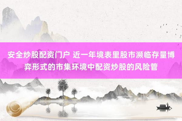 安全炒股配资门户 近一年境表里股市濒临存量博弈形式的市集环境中配资炒股的风险管