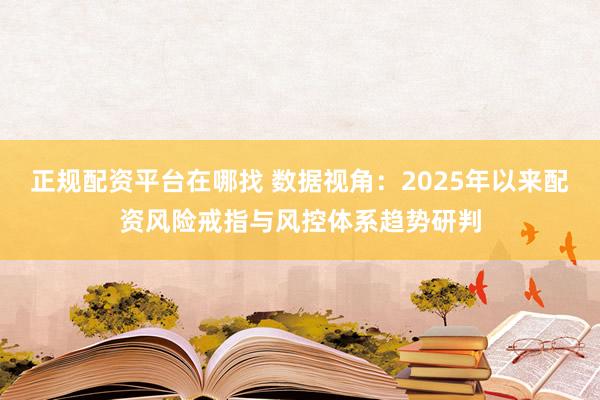 正规配资平台在哪找 数据视角：2025年以来配资风险戒指与风控体系趋势研判